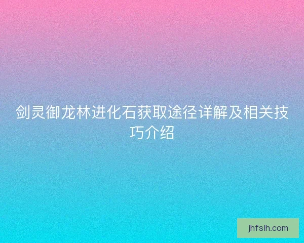 剑灵御龙林进化石获取途径详解及相关技巧介绍