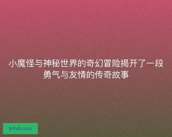 小魔怪与神秘世界的奇幻冒险揭开了一段勇气与友情的传奇故事