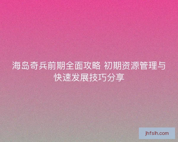 海岛奇兵前期全面攻略 初期资源管理与快速发展技巧分享
