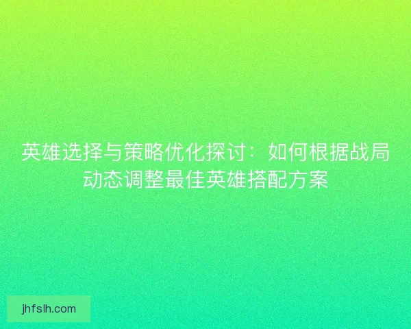 英雄选择与策略优化探讨：如何根据战局动态调整最佳英雄搭配方案