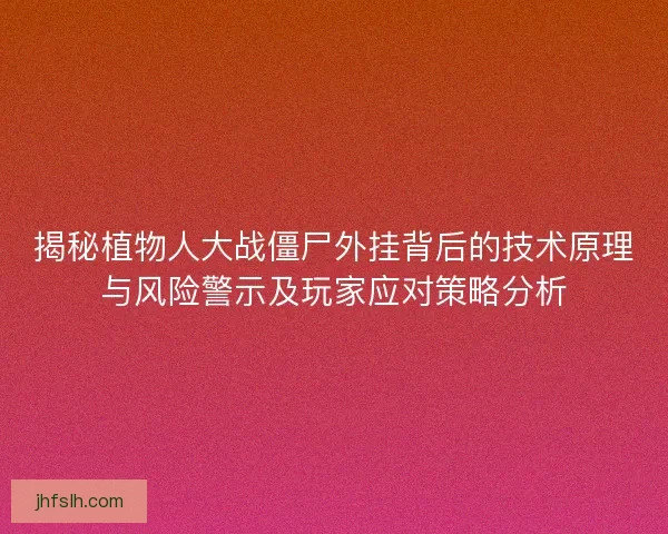 揭秘植物人大战僵尸外挂背后的技术原理与风险警示及玩家应对策略分析