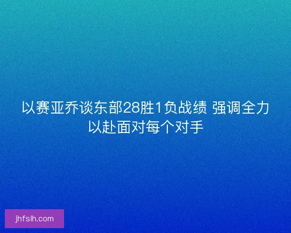 以赛亚乔谈东部28胜1负战绩 强调全力以赴面对每个对手