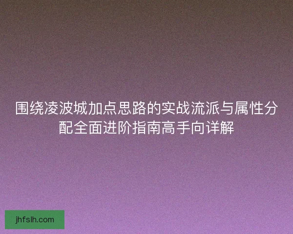 围绕凌波城加点思路的实战流派与属性分配全面进阶指南高手向详解