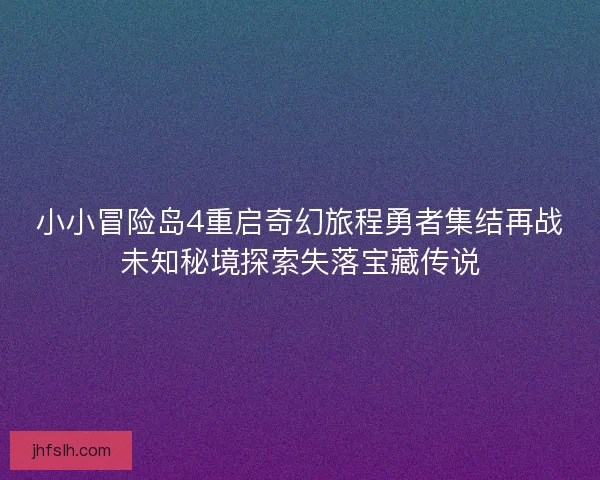 小小冒险岛4重启奇幻旅程勇者集结再战未知秘境探索失落宝藏传说