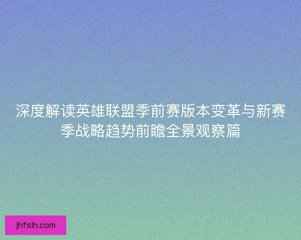 深度解读英雄联盟季前赛版本变革与新赛季战略趋势前瞻全景观察篇