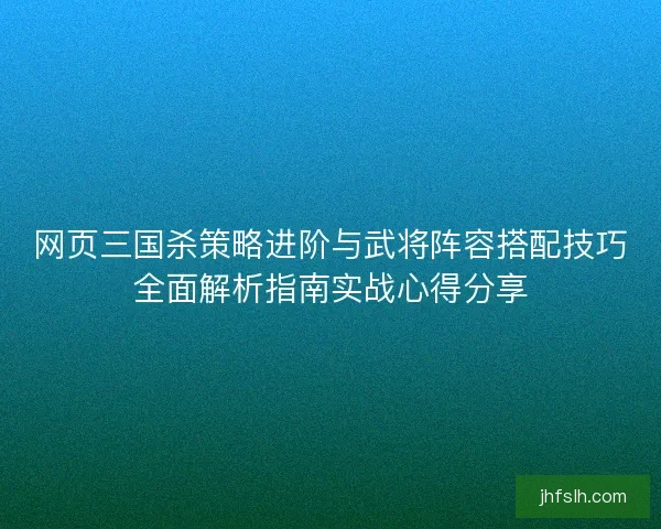 网页三国杀策略进阶与武将阵容搭配技巧全面解析指南实战心得分享