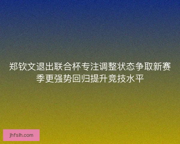 郑钦文退出联合杯专注调整状态争取新赛季更强势回归提升竞技水平
