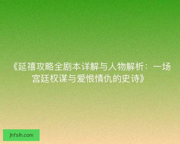 《延禧攻略全剧本详解与人物解析：一场宫廷权谋与爱恨情仇的史诗》